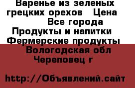 Варенье из зеленых грецких орехов › Цена ­ 400 - Все города Продукты и напитки » Фермерские продукты   . Вологодская обл.,Череповец г.